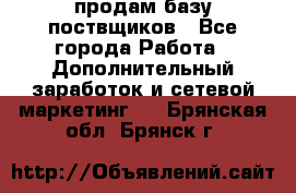 продам базу поствщиков - Все города Работа » Дополнительный заработок и сетевой маркетинг   . Брянская обл.,Брянск г.